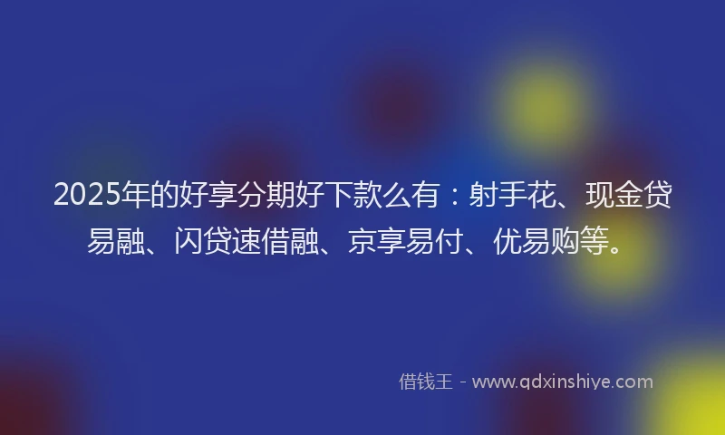 2025年的好享分期好下款么有：射手花、现金贷易融、闪贷速借融、京享易付、优易购等。