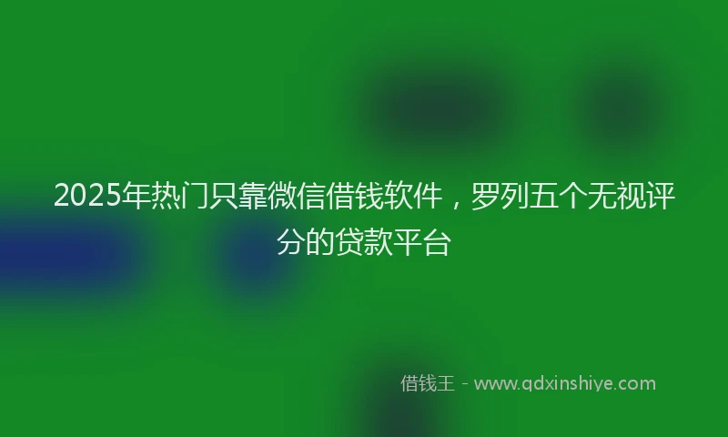 2025年热门只靠微信借钱软件，罗列五个无视评分的贷款平台