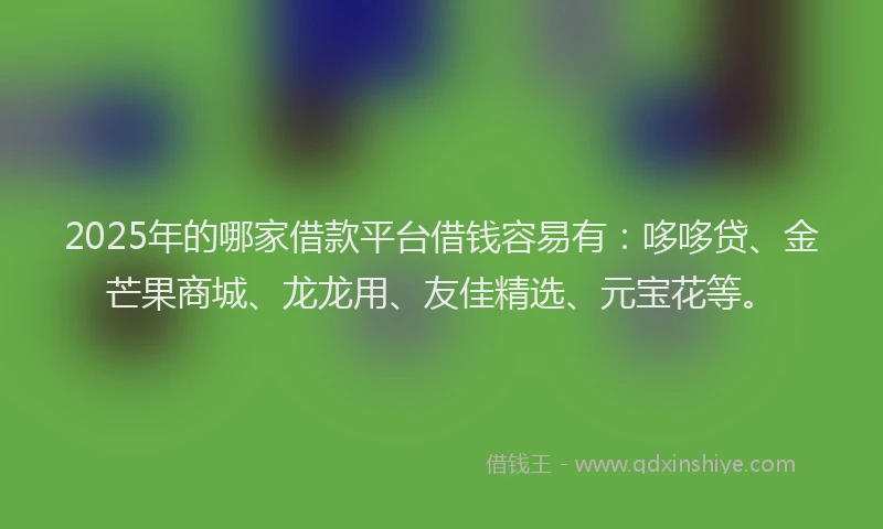 2025年的哪家借款平台借钱容易有：哆哆贷、金芒果商城、龙龙用、友佳精选、元宝花等。