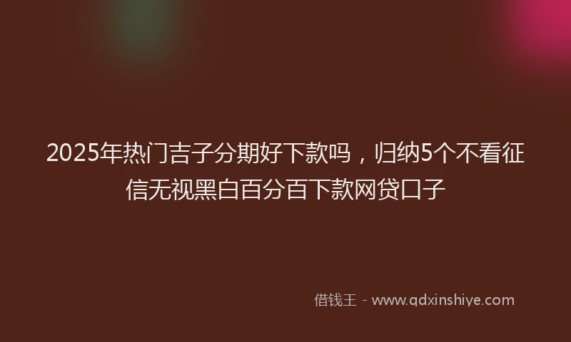 2025年热门吉子分期好下款吗，归纳5个不看征信无视黑白百分百下款网贷口子