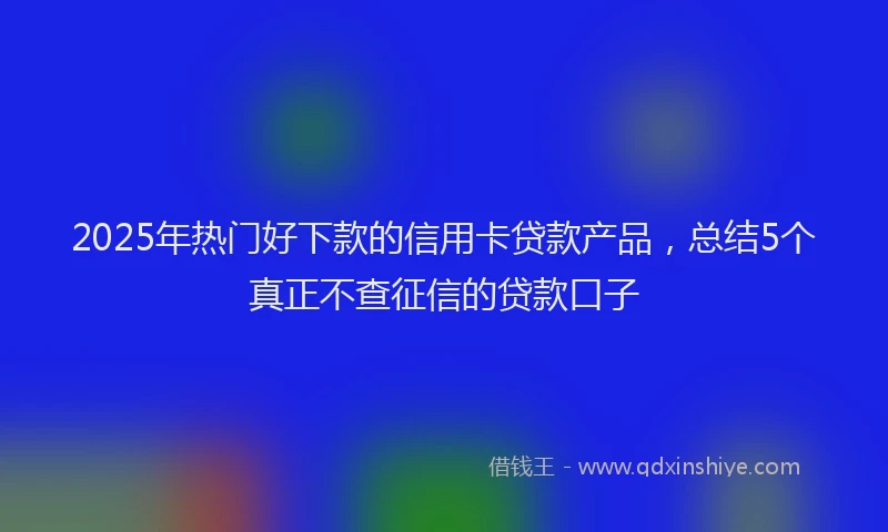 2025年热门好下款的信用卡贷款产品，总结5个真正不查征信的贷款口子