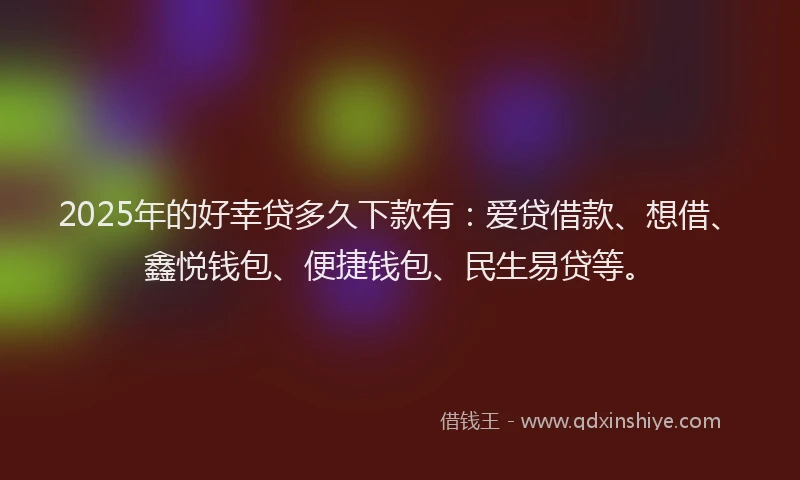 2025年的好幸贷多久下款有：爱贷借款、想借、鑫悦钱包、便捷钱包、民生易贷等。