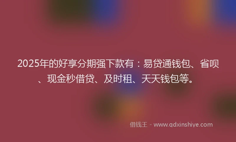 2025年的好享分期强下款有：易贷通钱包、省呗、现金秒借贷、及时租、天天钱包等。