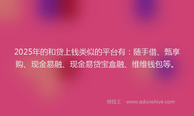 2025年的和贷上钱类似的平台有：随手借、甄享购、现金易融、现金易贷宝盒融、维维钱包等。