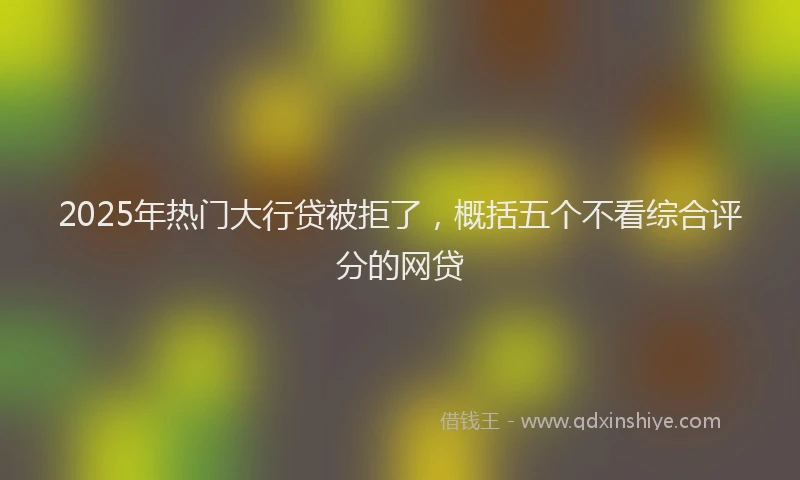 2025年热门大行贷被拒了，概括五个不看综合评分的网贷