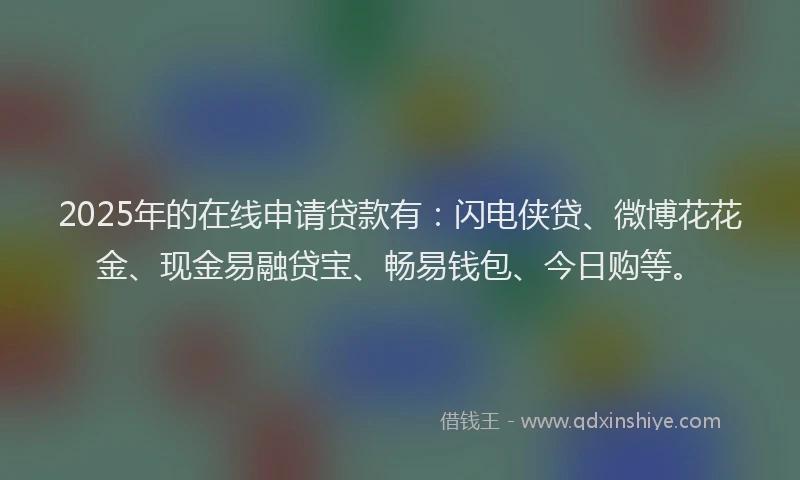 2025年的在线申请贷款有：闪电侠贷、微博花花金、现金易融贷宝、畅易钱包、今日购等。