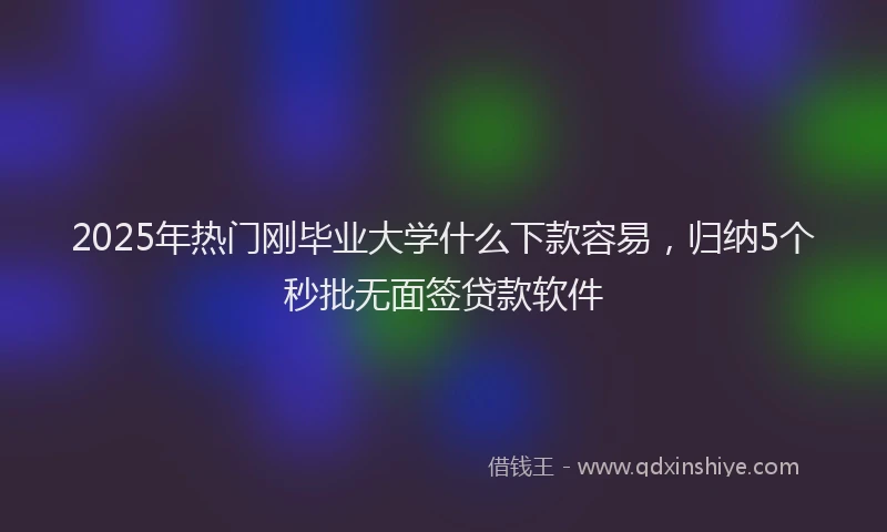 2025年热门刚毕业大学什么下款容易，归纳5个秒批无面签贷款软件