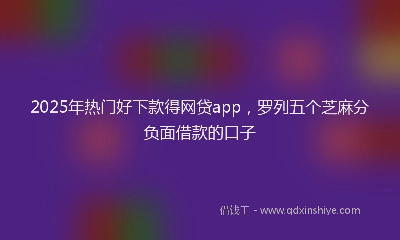 2025年热门好下款得网贷app，罗列五个芝麻分负面借款的口子