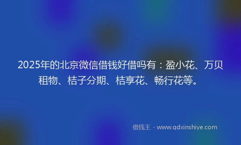 2025年的北京微信借钱好借吗有：盈小花、万贝租物、桔子分期、桔享花、畅行花等。
