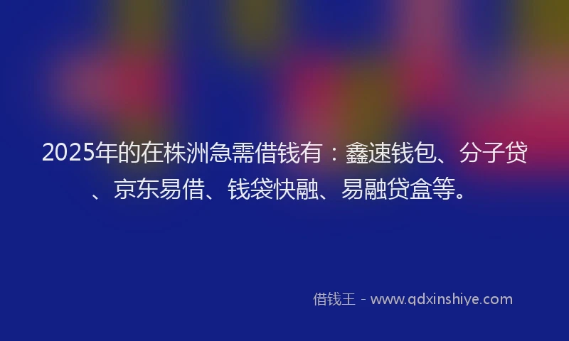 2025年的在株洲急需借钱有：鑫速钱包、分子贷、京东易借、钱袋快融、易融贷盒等。
