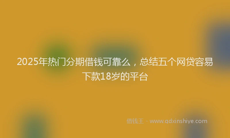 2025年热门分期借钱可靠么，总结五个网贷容易下款18岁的平台