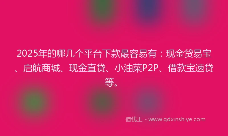 2025年的哪几个平台下款最容易有：现金贷易宝、启航商城、现金直贷、小油菜P2P、借款宝速贷等。