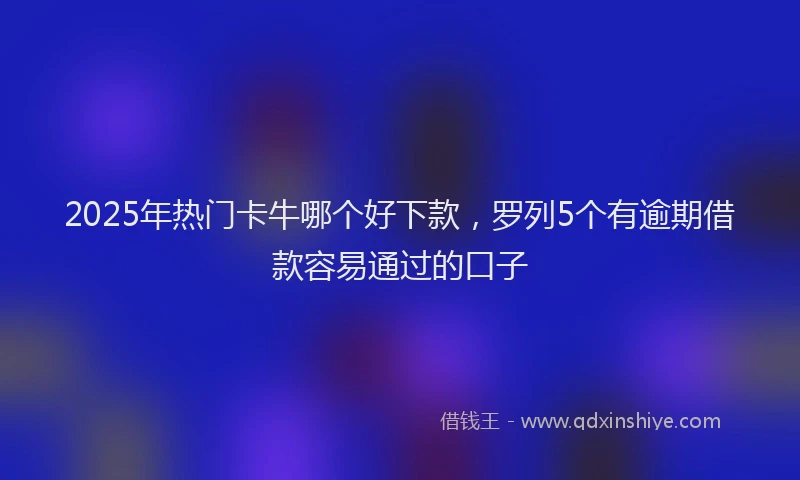 2025年热门卡牛哪个好下款，罗列5个有逾期借款容易通过的口子
