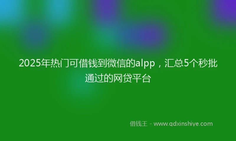 2025年热门可借钱到微信的alpp，汇总5个秒批通过的网贷平台