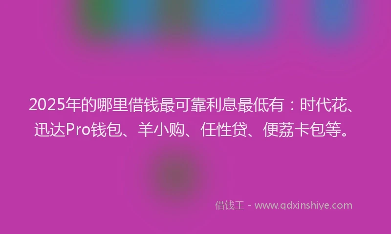 2025年的哪里借钱最可靠利息最低有：时代花、迅达Pro钱包、羊小购、任性贷、便荔卡包等。