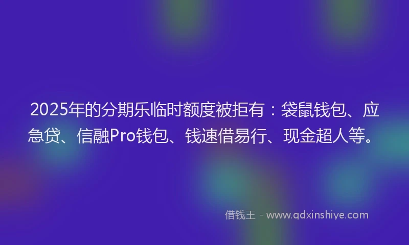 2025年的分期乐临时额度被拒有：袋鼠钱包、应急贷、信融Pro钱包、钱速借易行、现金超人等。