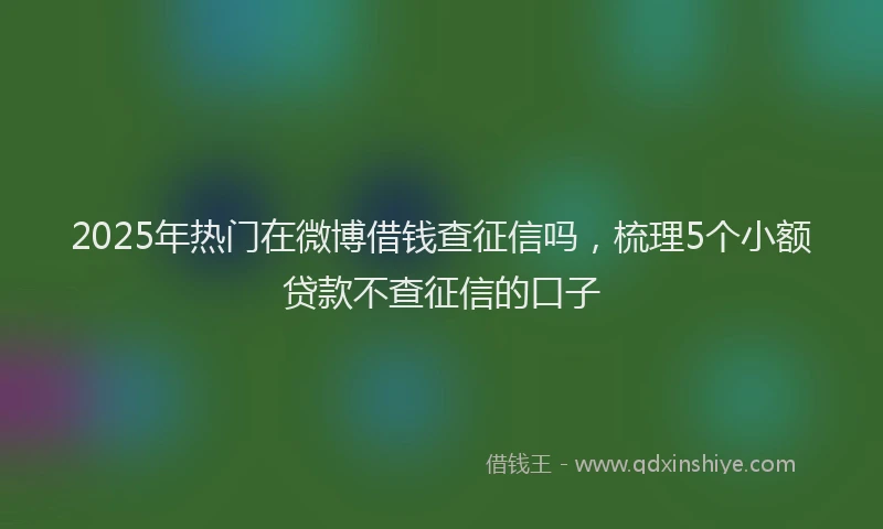 2025年热门在微博借钱查征信吗，梳理5个小额贷款不查征信的口子