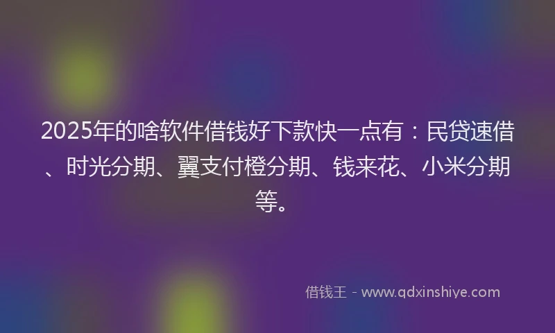 2025年的啥软件借钱好下款快一点有：民贷速借、时光分期、翼支付橙分期、钱来花、小米分期等。
