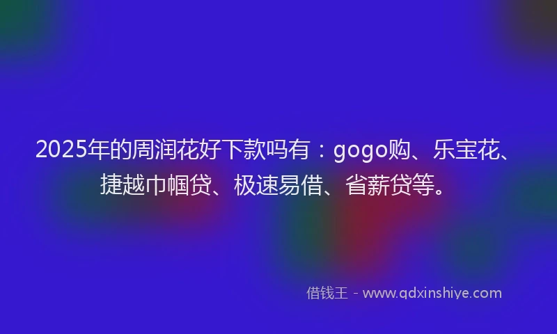 2025年的周润花好下款吗有：gogo购、乐宝花、捷越巾帼贷、极速易借、省薪贷等。