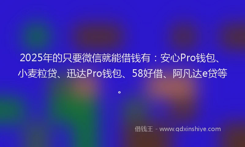 2025年的只要微信就能借钱有：安心Pro钱包、小麦粒贷、迅达Pro钱包、58好借、阿凡达e贷等。