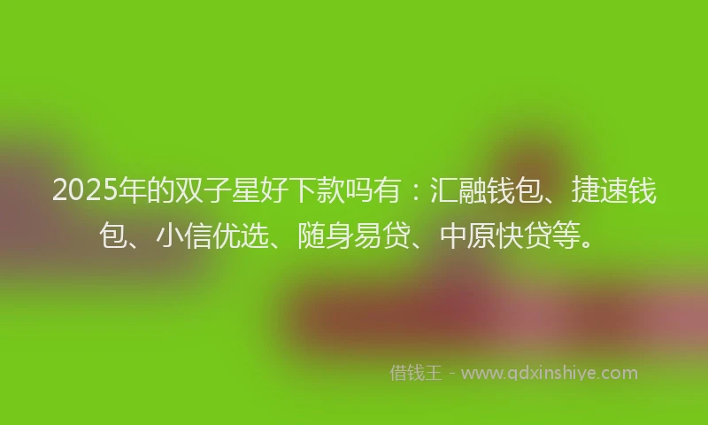 2025年的双子星好下款吗有：汇融钱包、捷速钱包、小信优选、随身易贷、中原快贷等。