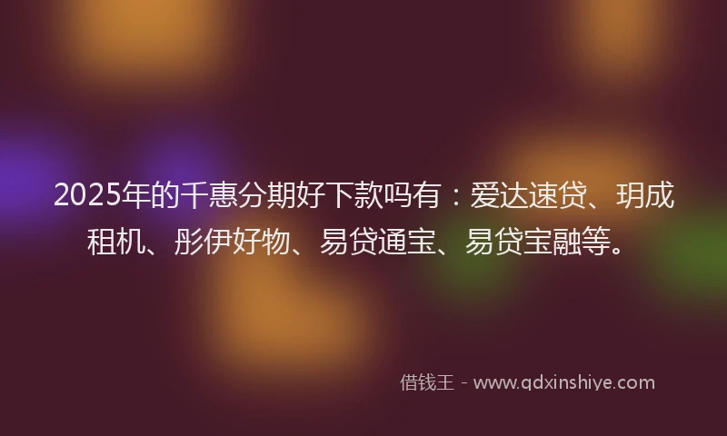 2025年的千惠分期好下款吗有：爱达速贷、玥成租机、彤伊好物、易贷通宝、易贷宝融等。