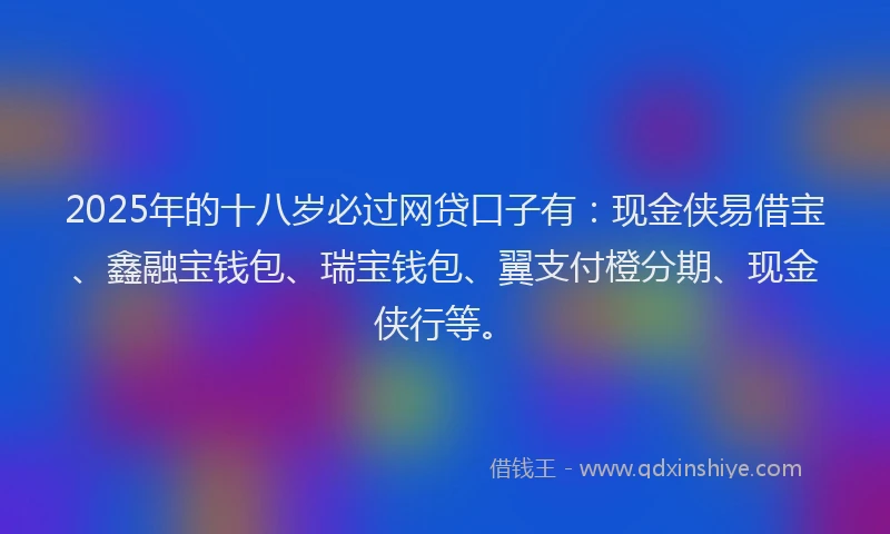 2025年的十八岁必过网贷口子有：现金侠易借宝、鑫融宝钱包、瑞宝钱包、翼支付橙分期、现金侠行等。