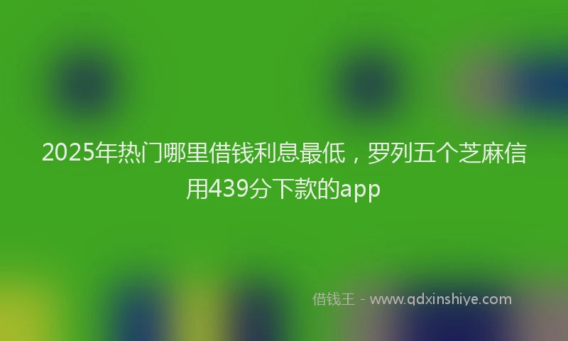 2025年热门哪里借钱利息最低，罗列五个芝麻信用439分下款的app