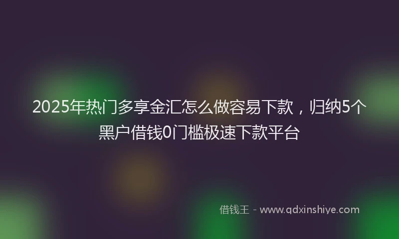 2025年热门多享金汇怎么做容易下款，归纳5个黑户借钱0门槛极速下款平台