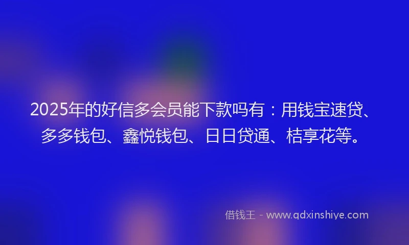 2025年的好信多会员能下款吗有：用钱宝速贷、多多钱包、鑫悦钱包、日日贷通、桔享花等。