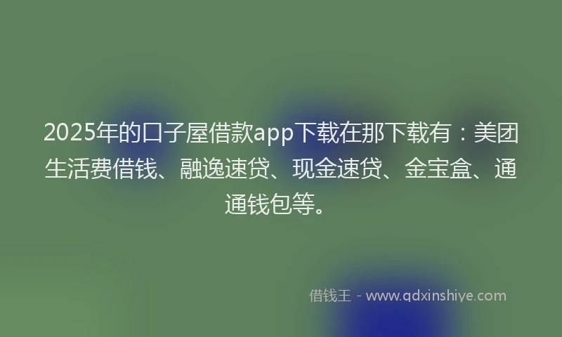 2025年的口子屋借款app下载在那下载有：美团生活费借钱、融逸速贷、现金速贷、金宝盒、通通钱包等。