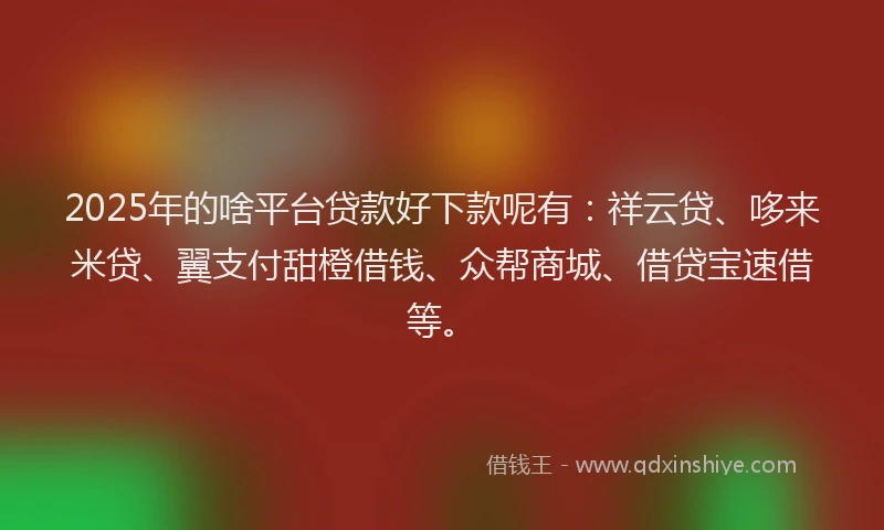 2025年的啥平台贷款好下款呢有：祥云贷、哆来米贷、翼支付甜橙借钱、众帮商城、借贷宝速借等。