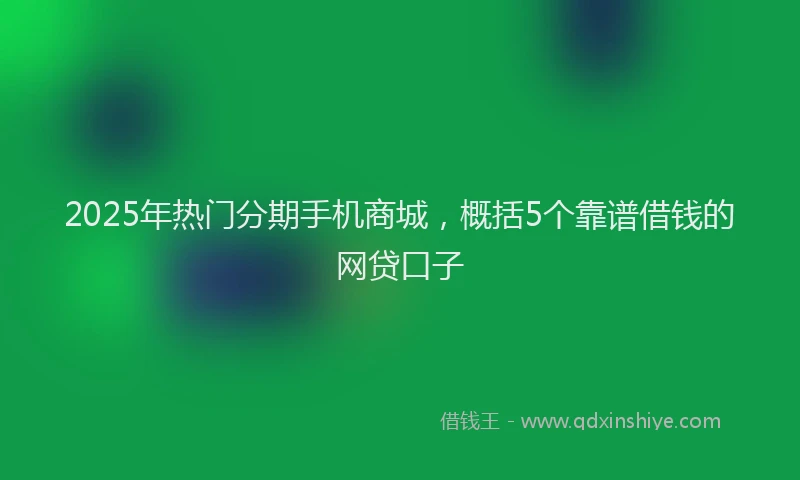 2025年热门分期手机商城，概括5个靠谱借钱的网贷口子