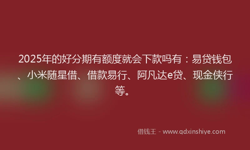 2025年的好分期有额度就会下款吗有：易贷钱包、小米随星借、借款易行、阿凡达e贷、现金侠行等。