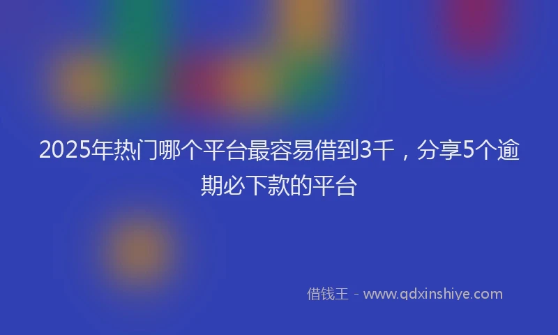 2025年热门哪个平台最容易借到3千，分享5个逾期必下款的平台