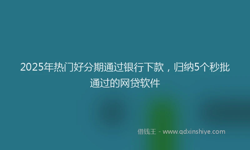2025年热门好分期通过银行下款，归纳5个秒批通过的网贷软件