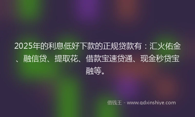 2025年的利息低好下款的正规贷款有：汇火佑金、融信贷、提取花、借款宝速贷通、现金秒贷宝融等。