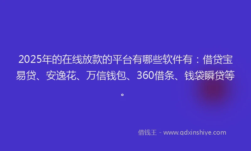 2025年的在线放款的平台有哪些软件有：借贷宝易贷、安逸花、万信钱包、360借条、钱袋瞬贷等。