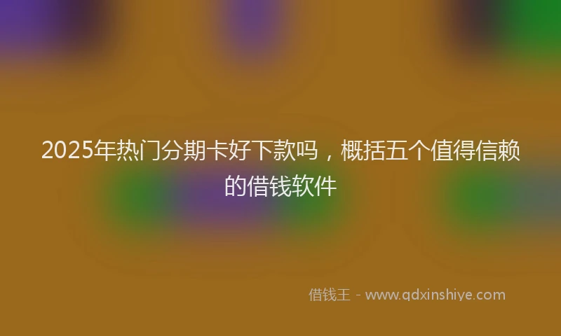 2025年热门分期卡好下款吗，概括五个值得信赖的借钱软件