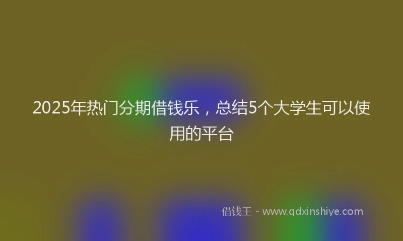 2025年热门分期借钱乐，总结5个大学生可以使用的平台