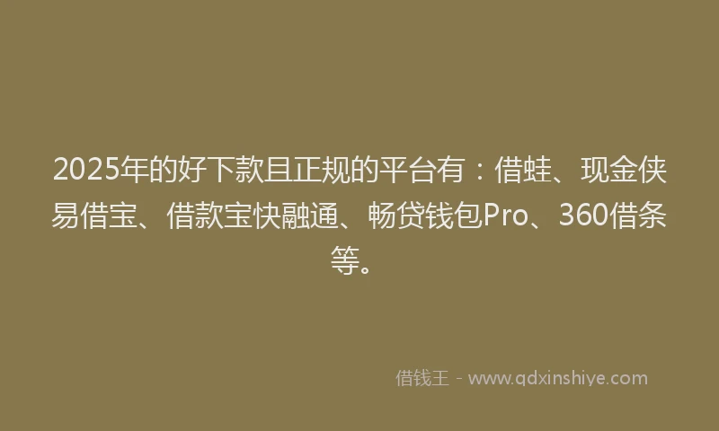 2025年的好下款且正规的平台有：借蛙、现金侠易借宝、借款宝快融通、畅贷钱包Pro、360借条等。