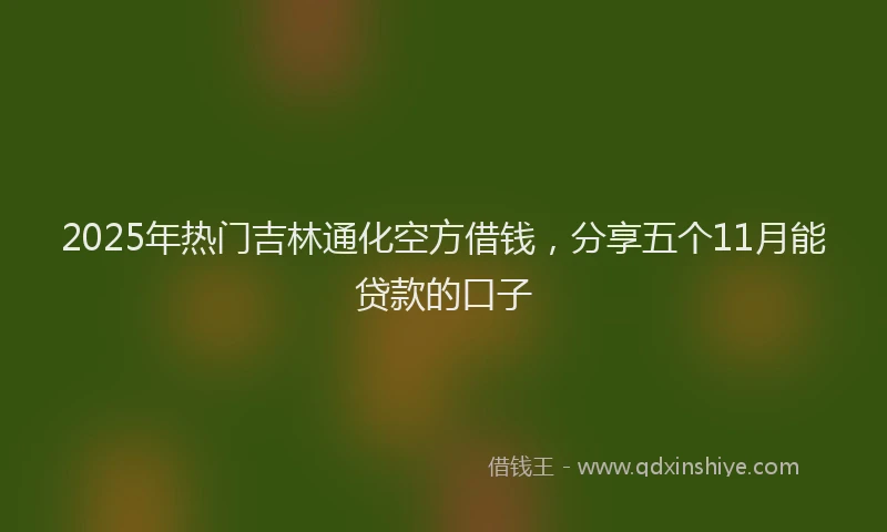 2025年热门吉林通化空方借钱，分享五个11月能贷款的口子