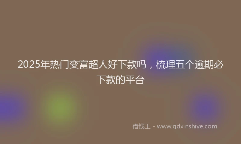 2025年热门变富超人好下款吗，梳理五个逾期必下款的平台