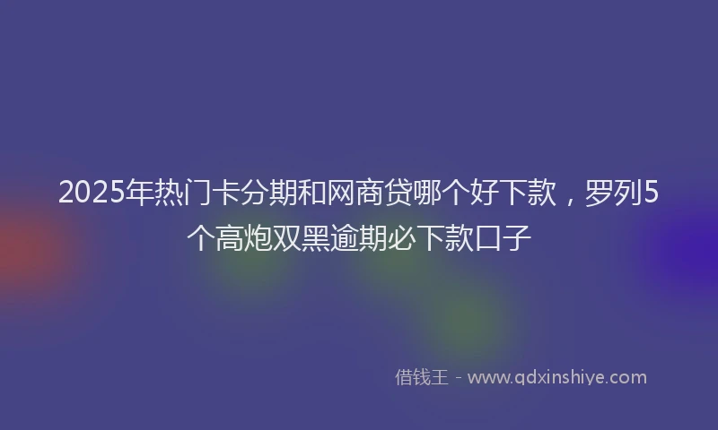 2025年热门卡分期和网商贷哪个好下款，罗列5个高炮双黑逾期必下款口子