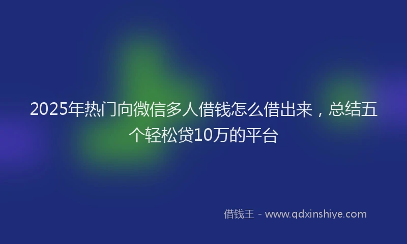 2025年热门向微信多人借钱怎么借出来，总结五个轻松贷10万的平台