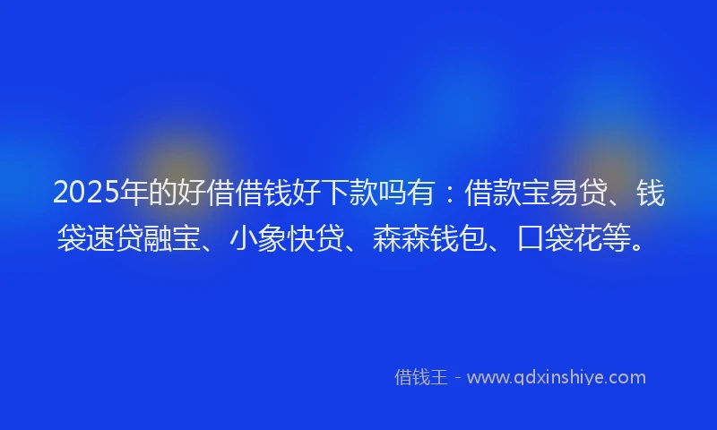 2025年的好借借钱好下款吗有：借款宝易贷、钱袋速贷融宝、小象快贷、森森钱包、口袋花等。