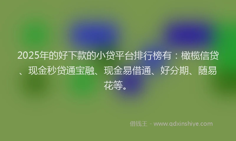 2025年的好下款的小贷平台排行榜有：橄榄信贷、现金秒贷通宝融、现金易借通、好分期、随易花等。
