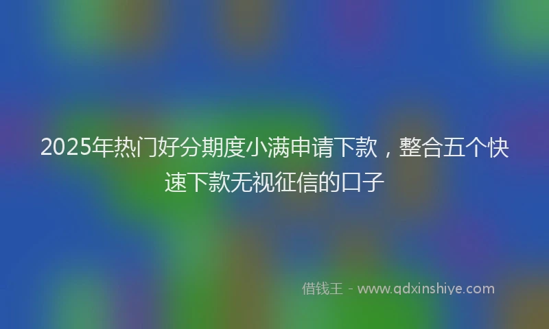 2025年热门好分期度小满申请下款，整合五个快速下款无视征信的口子