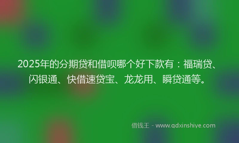 2025年的分期贷和借呗哪个好下款有：福瑞贷、闪银通、快借速贷宝、龙龙用、瞬贷通等。