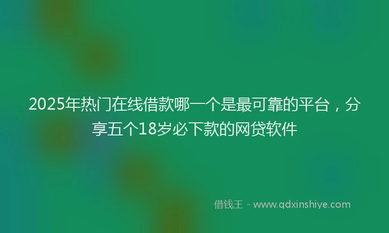 2025年热门在线借款哪一个是最可靠的平台，分享五个18岁必下款的网贷软件
